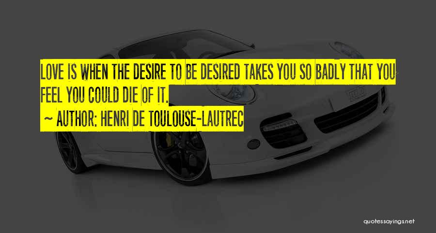 Henri De Toulouse-Lautrec Quotes: Love Is When The Desire To Be Desired Takes You So Badly That You Feel You Could Die Of It.