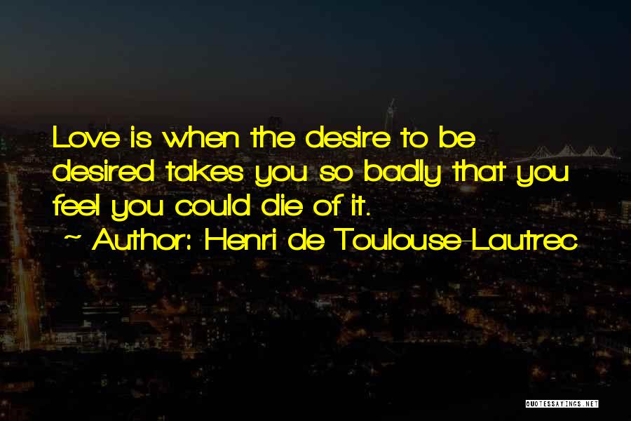Henri De Toulouse-Lautrec Quotes: Love Is When The Desire To Be Desired Takes You So Badly That You Feel You Could Die Of It.