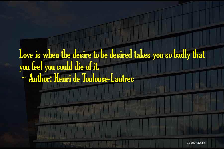 Henri De Toulouse-Lautrec Quotes: Love Is When The Desire To Be Desired Takes You So Badly That You Feel You Could Die Of It.