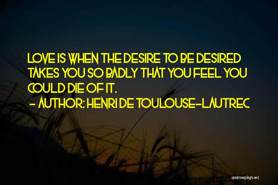 Henri De Toulouse-Lautrec Quotes: Love Is When The Desire To Be Desired Takes You So Badly That You Feel You Could Die Of It.