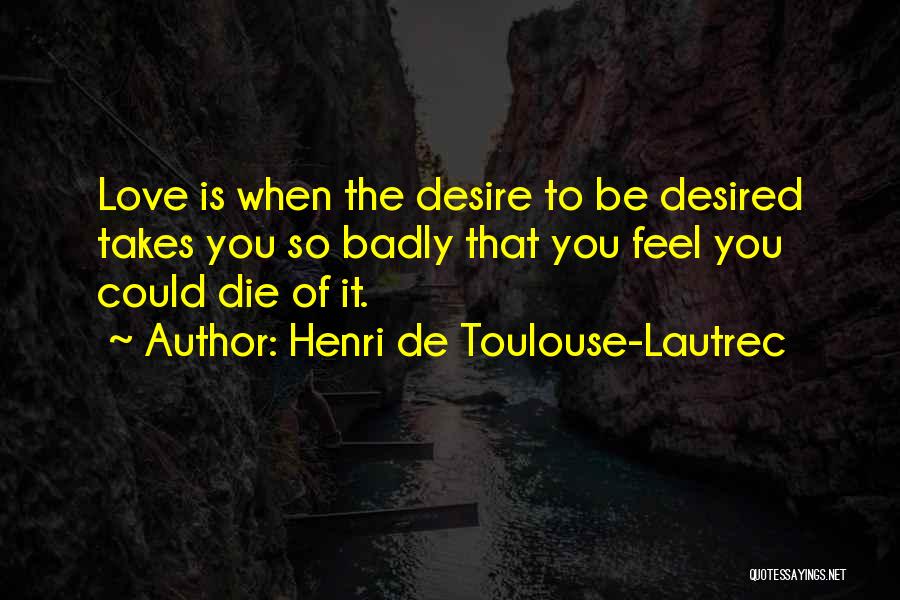 Henri De Toulouse-Lautrec Quotes: Love Is When The Desire To Be Desired Takes You So Badly That You Feel You Could Die Of It.