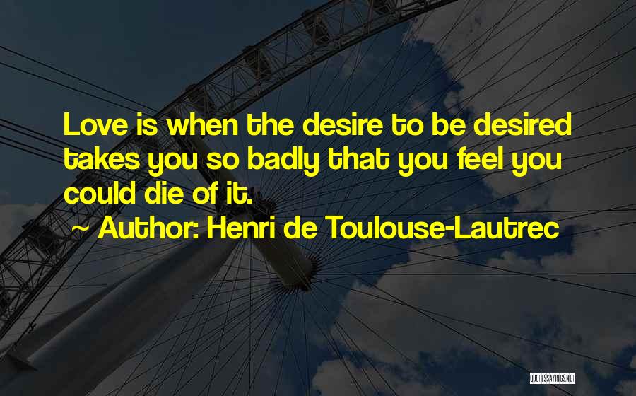 Henri De Toulouse-Lautrec Quotes: Love Is When The Desire To Be Desired Takes You So Badly That You Feel You Could Die Of It.