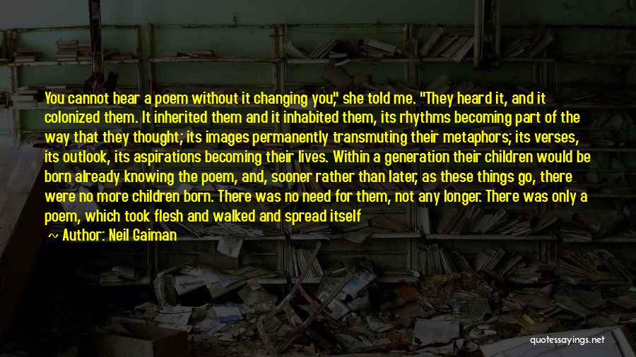 Neil Gaiman Quotes: You Cannot Hear A Poem Without It Changing You, She Told Me. They Heard It, And It Colonized Them. It