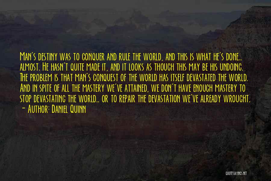 Daniel Quinn Quotes: Man's Destiny Was To Conquer And Rule The World, And This Is What He's Done.. Almost. He Hasn't Quite Made