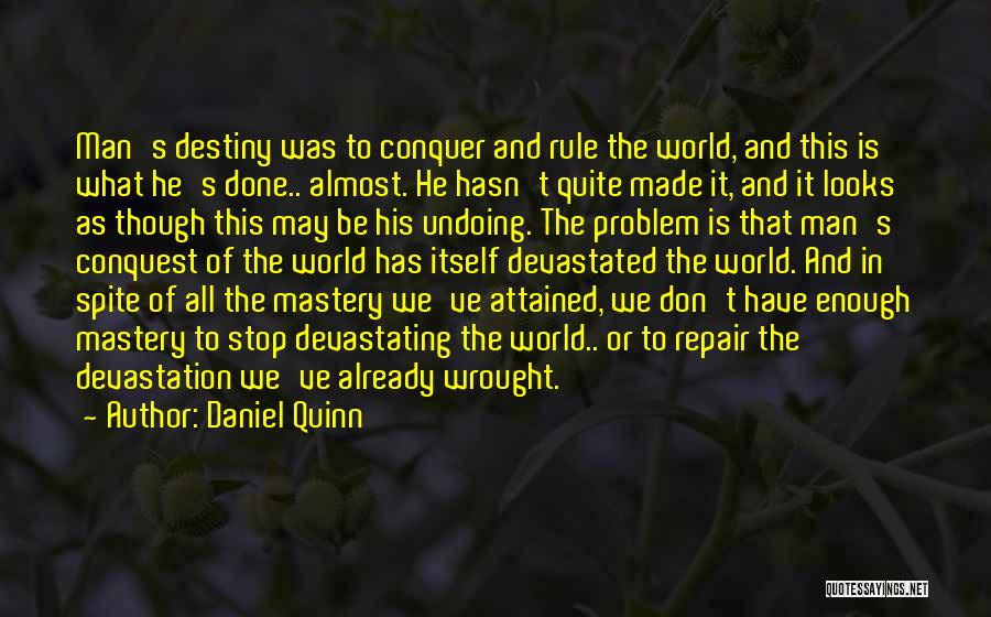 Daniel Quinn Quotes: Man's Destiny Was To Conquer And Rule The World, And This Is What He's Done.. Almost. He Hasn't Quite Made