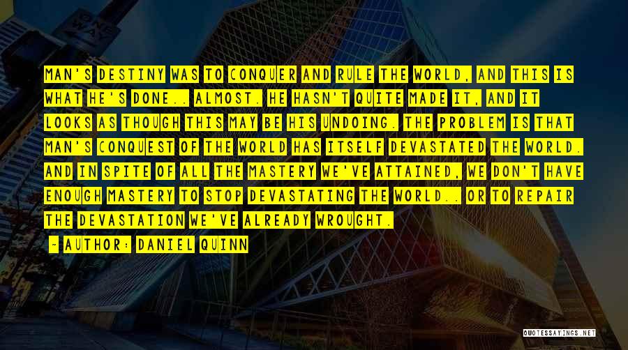 Daniel Quinn Quotes: Man's Destiny Was To Conquer And Rule The World, And This Is What He's Done.. Almost. He Hasn't Quite Made