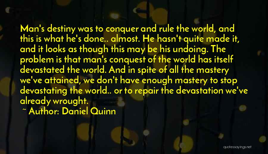 Daniel Quinn Quotes: Man's Destiny Was To Conquer And Rule The World, And This Is What He's Done.. Almost. He Hasn't Quite Made