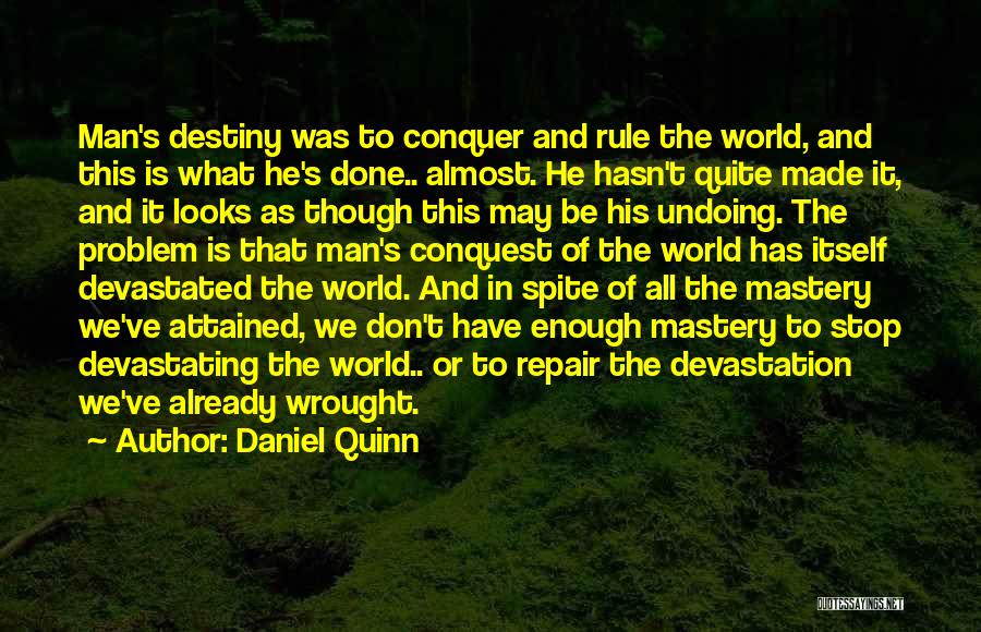 Daniel Quinn Quotes: Man's Destiny Was To Conquer And Rule The World, And This Is What He's Done.. Almost. He Hasn't Quite Made