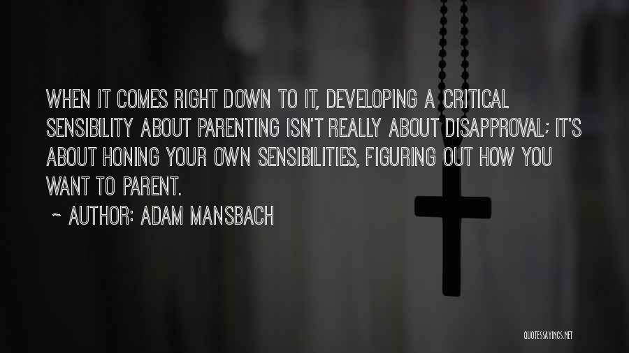 Adam Mansbach Quotes: When It Comes Right Down To It, Developing A Critical Sensibility About Parenting Isn't Really About Disapproval; It's About Honing