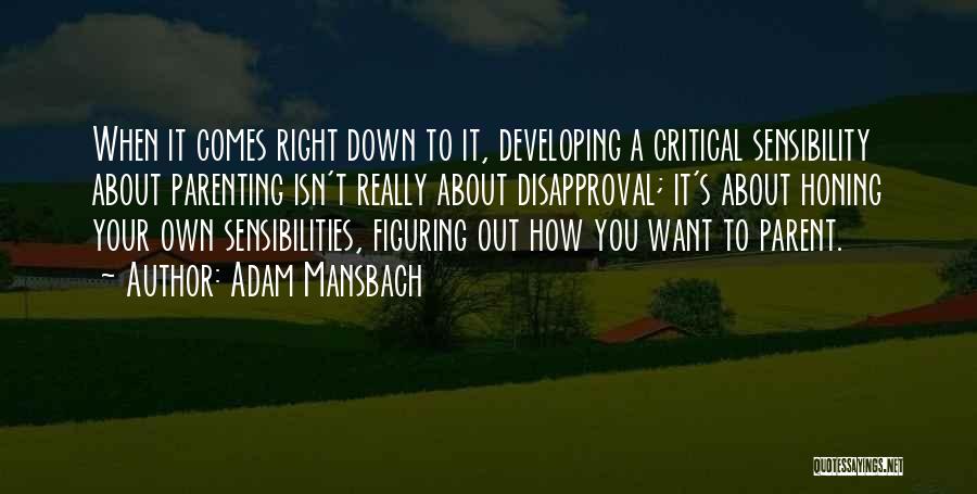 Adam Mansbach Quotes: When It Comes Right Down To It, Developing A Critical Sensibility About Parenting Isn't Really About Disapproval; It's About Honing