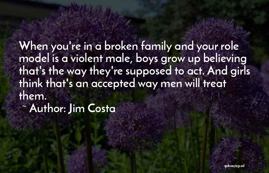 Jim Costa Quotes: When You're In A Broken Family And Your Role Model Is A Violent Male, Boys Grow Up Believing That's The