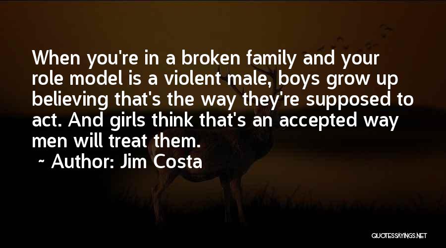 Jim Costa Quotes: When You're In A Broken Family And Your Role Model Is A Violent Male, Boys Grow Up Believing That's The