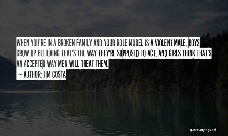 Jim Costa Quotes: When You're In A Broken Family And Your Role Model Is A Violent Male, Boys Grow Up Believing That's The