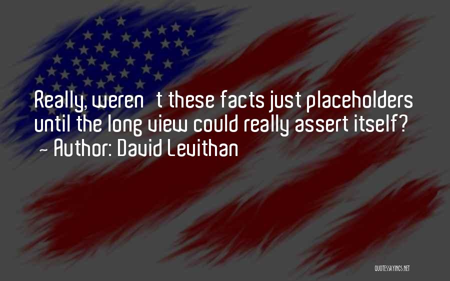 David Levithan Quotes: Really, Weren't These Facts Just Placeholders Until The Long View Could Really Assert Itself?