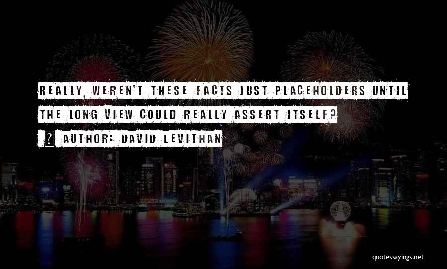 David Levithan Quotes: Really, Weren't These Facts Just Placeholders Until The Long View Could Really Assert Itself?