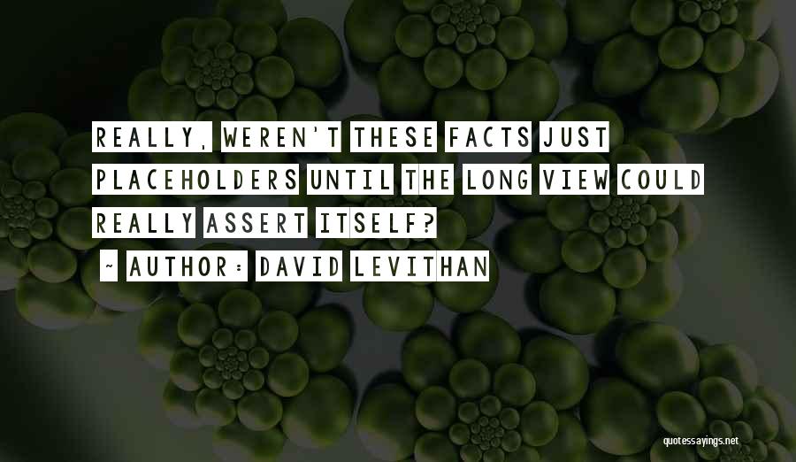 David Levithan Quotes: Really, Weren't These Facts Just Placeholders Until The Long View Could Really Assert Itself?