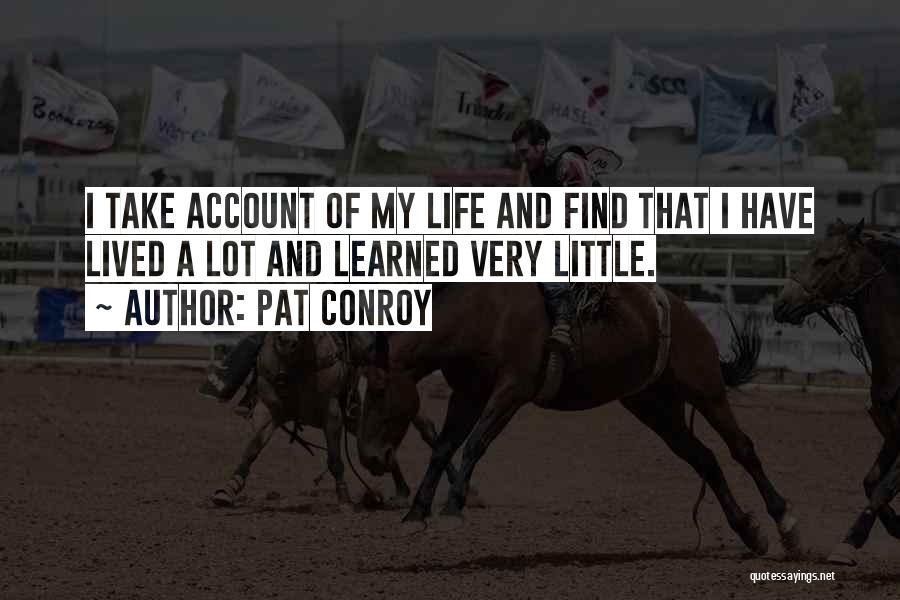 Pat Conroy Quotes: I Take Account Of My Life And Find That I Have Lived A Lot And Learned Very Little.
