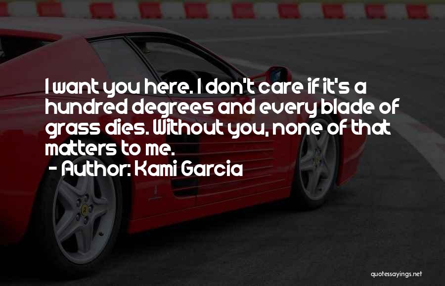 Kami Garcia Quotes: I Want You Here. I Don't Care If It's A Hundred Degrees And Every Blade Of Grass Dies. Without You,