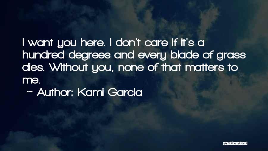 Kami Garcia Quotes: I Want You Here. I Don't Care If It's A Hundred Degrees And Every Blade Of Grass Dies. Without You,