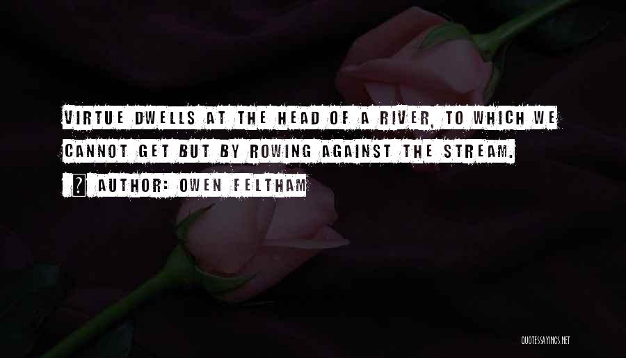 Owen Feltham Quotes: Virtue Dwells At The Head Of A River, To Which We Cannot Get But By Rowing Against The Stream.