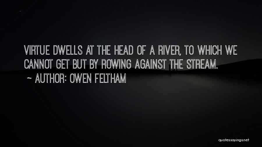 Owen Feltham Quotes: Virtue Dwells At The Head Of A River, To Which We Cannot Get But By Rowing Against The Stream.