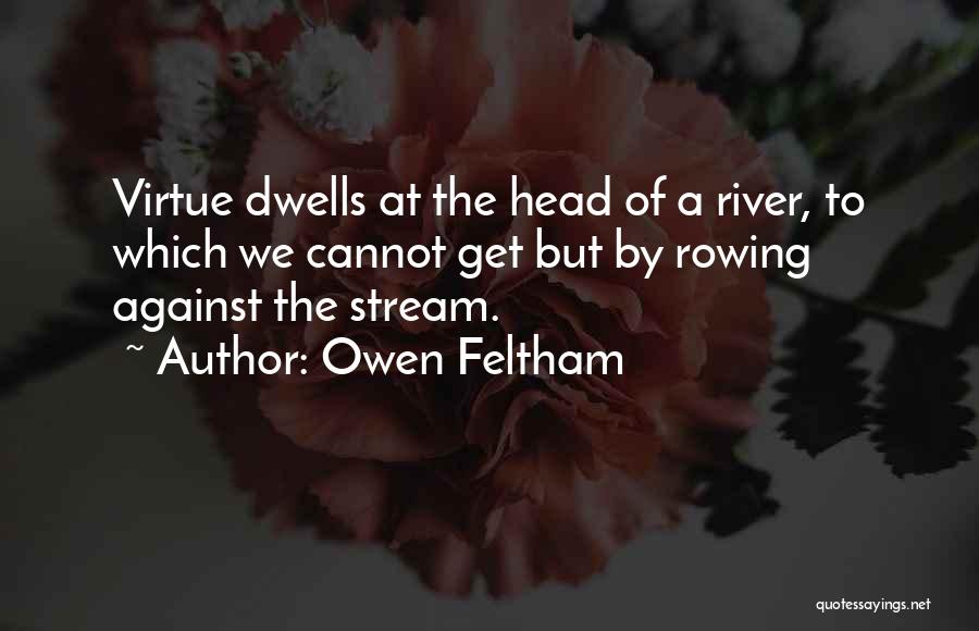 Owen Feltham Quotes: Virtue Dwells At The Head Of A River, To Which We Cannot Get But By Rowing Against The Stream.