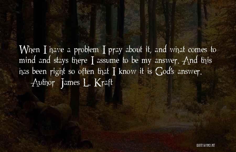 James L. Kraft Quotes: When I Have A Problem I Pray About It, And What Comes To Mind And Stays There I Assume To