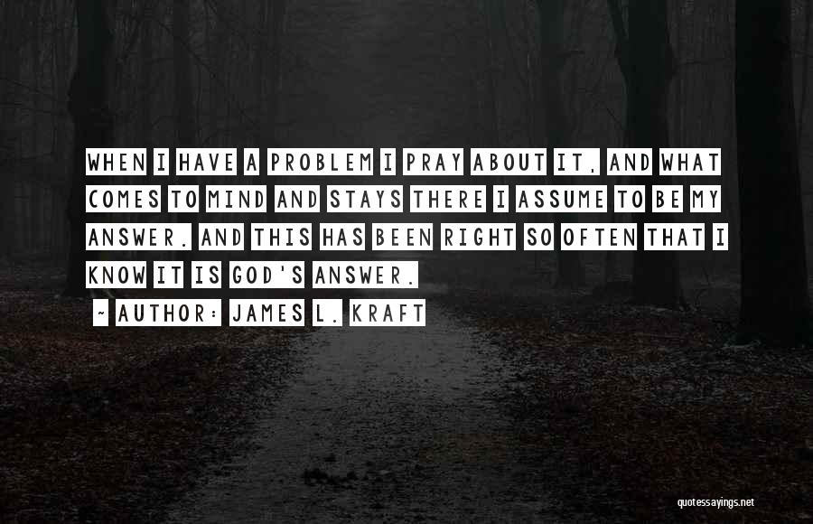 James L. Kraft Quotes: When I Have A Problem I Pray About It, And What Comes To Mind And Stays There I Assume To