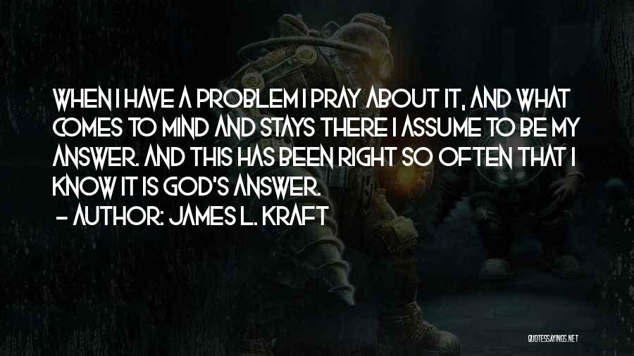 James L. Kraft Quotes: When I Have A Problem I Pray About It, And What Comes To Mind And Stays There I Assume To