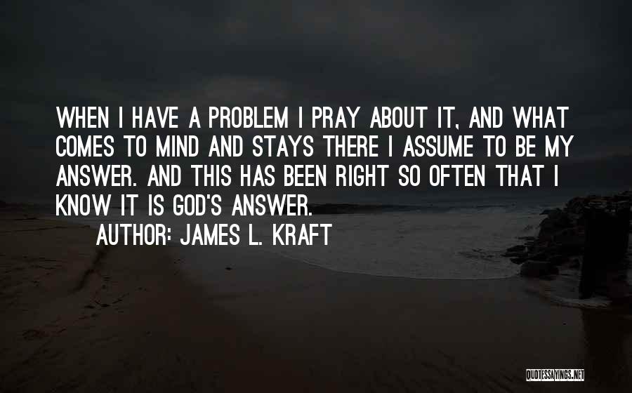 James L. Kraft Quotes: When I Have A Problem I Pray About It, And What Comes To Mind And Stays There I Assume To