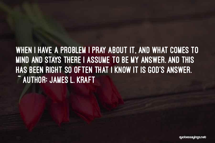 James L. Kraft Quotes: When I Have A Problem I Pray About It, And What Comes To Mind And Stays There I Assume To