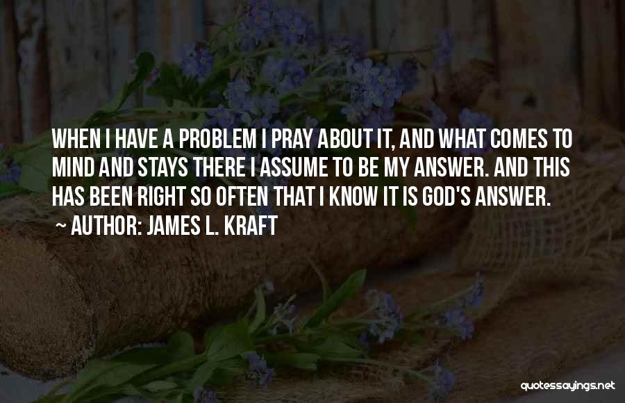 James L. Kraft Quotes: When I Have A Problem I Pray About It, And What Comes To Mind And Stays There I Assume To