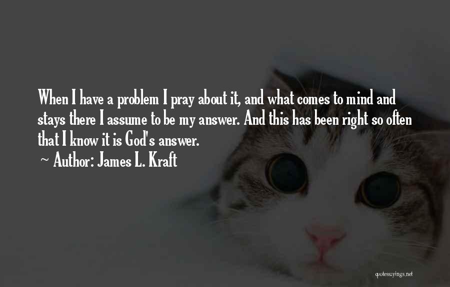 James L. Kraft Quotes: When I Have A Problem I Pray About It, And What Comes To Mind And Stays There I Assume To