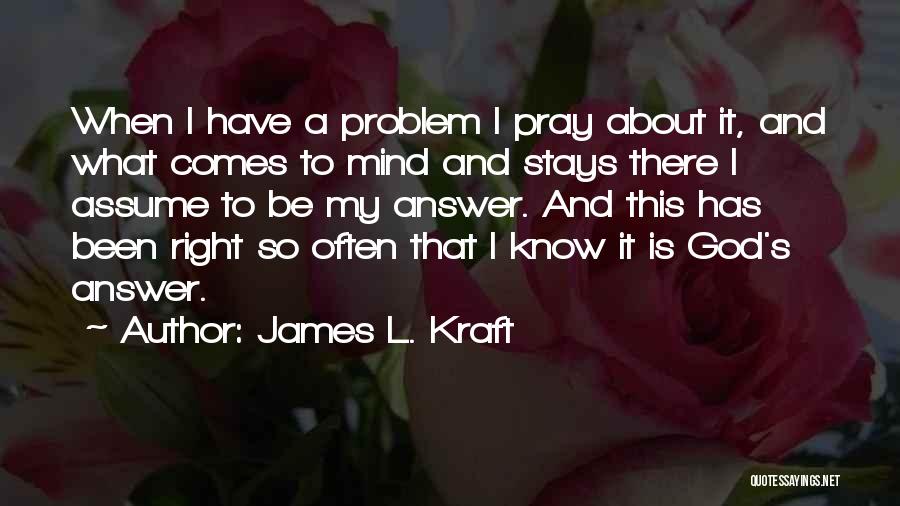 James L. Kraft Quotes: When I Have A Problem I Pray About It, And What Comes To Mind And Stays There I Assume To