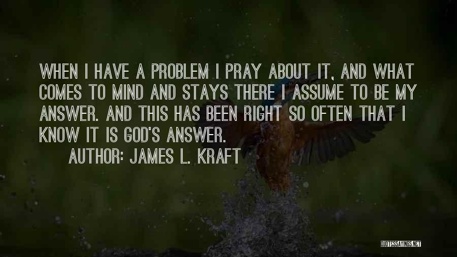 James L. Kraft Quotes: When I Have A Problem I Pray About It, And What Comes To Mind And Stays There I Assume To