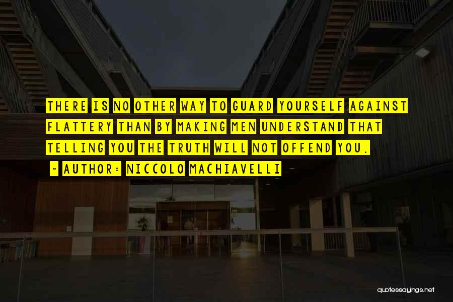 Niccolo Machiavelli Quotes: There Is No Other Way To Guard Yourself Against Flattery Than By Making Men Understand That Telling You The Truth