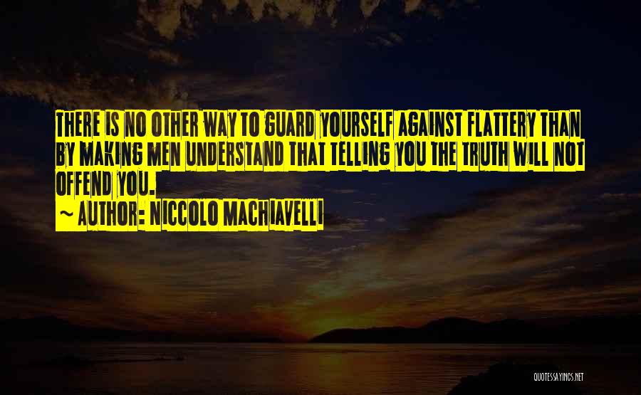 Niccolo Machiavelli Quotes: There Is No Other Way To Guard Yourself Against Flattery Than By Making Men Understand That Telling You The Truth