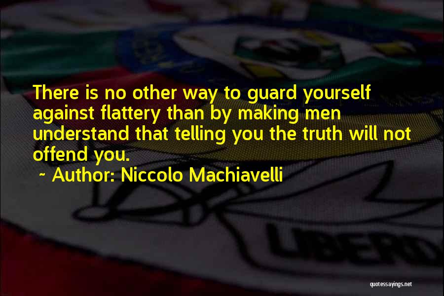 Niccolo Machiavelli Quotes: There Is No Other Way To Guard Yourself Against Flattery Than By Making Men Understand That Telling You The Truth