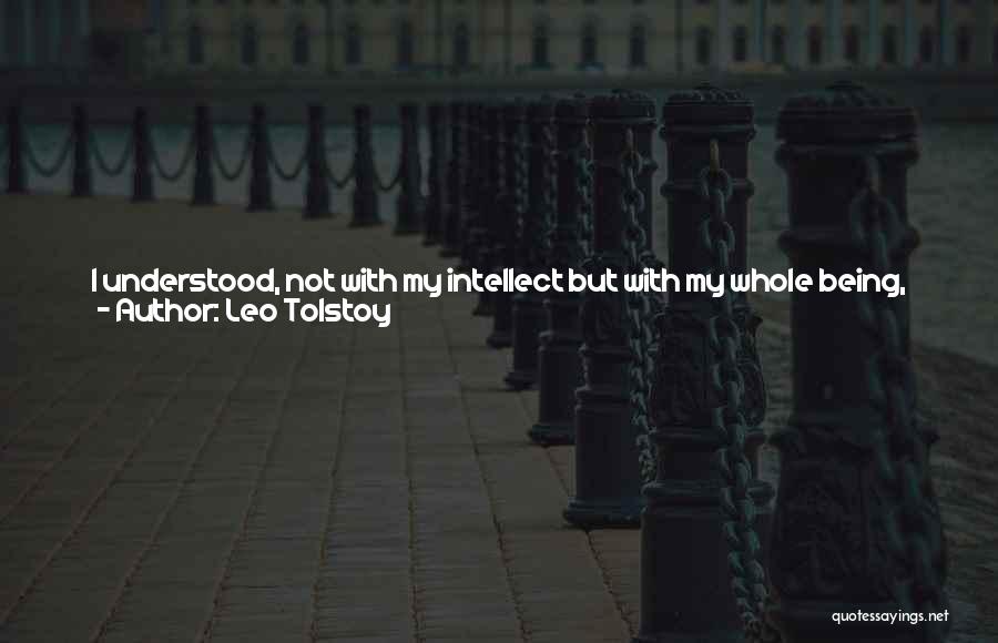 Leo Tolstoy Quotes: I Understood, Not With My Intellect But With My Whole Being, That No Theories Of The Rationality Of Existence Or
