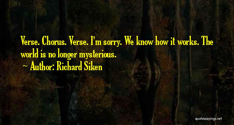 Richard Siken Quotes: Verse. Chorus. Verse. I'm Sorry. We Know How It Works. The World Is No Longer Mysterious.