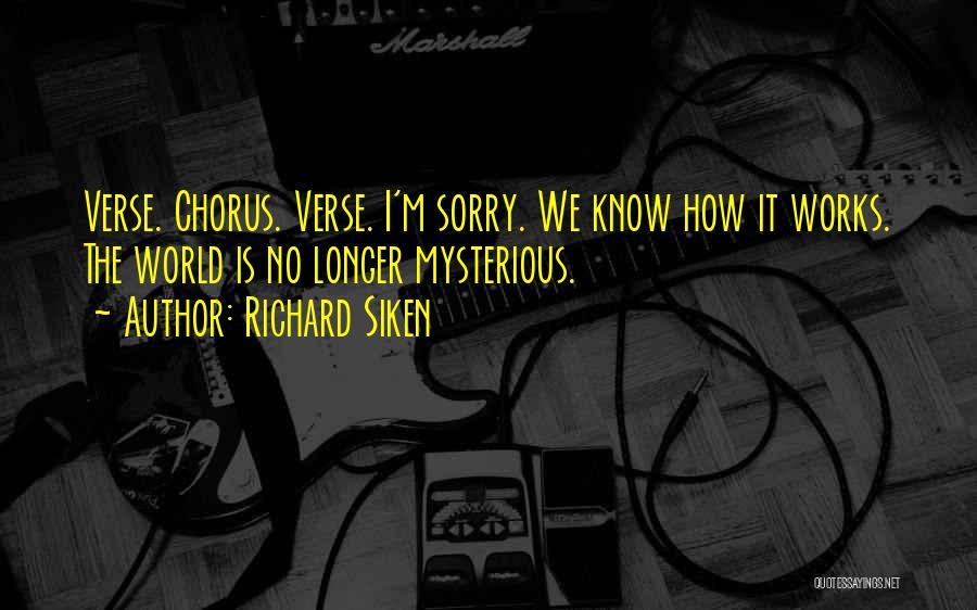 Richard Siken Quotes: Verse. Chorus. Verse. I'm Sorry. We Know How It Works. The World Is No Longer Mysterious.