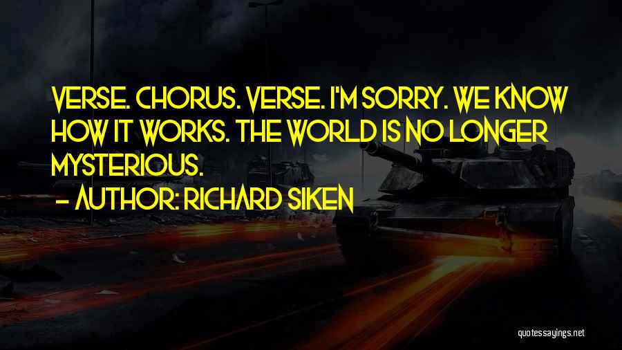 Richard Siken Quotes: Verse. Chorus. Verse. I'm Sorry. We Know How It Works. The World Is No Longer Mysterious.