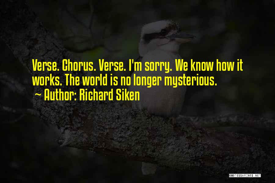 Richard Siken Quotes: Verse. Chorus. Verse. I'm Sorry. We Know How It Works. The World Is No Longer Mysterious.