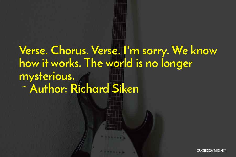 Richard Siken Quotes: Verse. Chorus. Verse. I'm Sorry. We Know How It Works. The World Is No Longer Mysterious.
