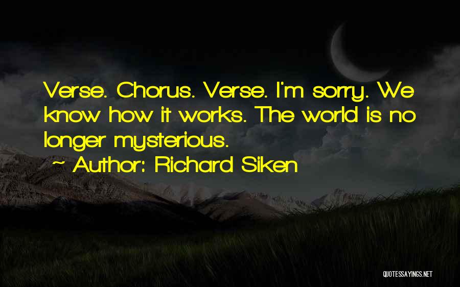 Richard Siken Quotes: Verse. Chorus. Verse. I'm Sorry. We Know How It Works. The World Is No Longer Mysterious.