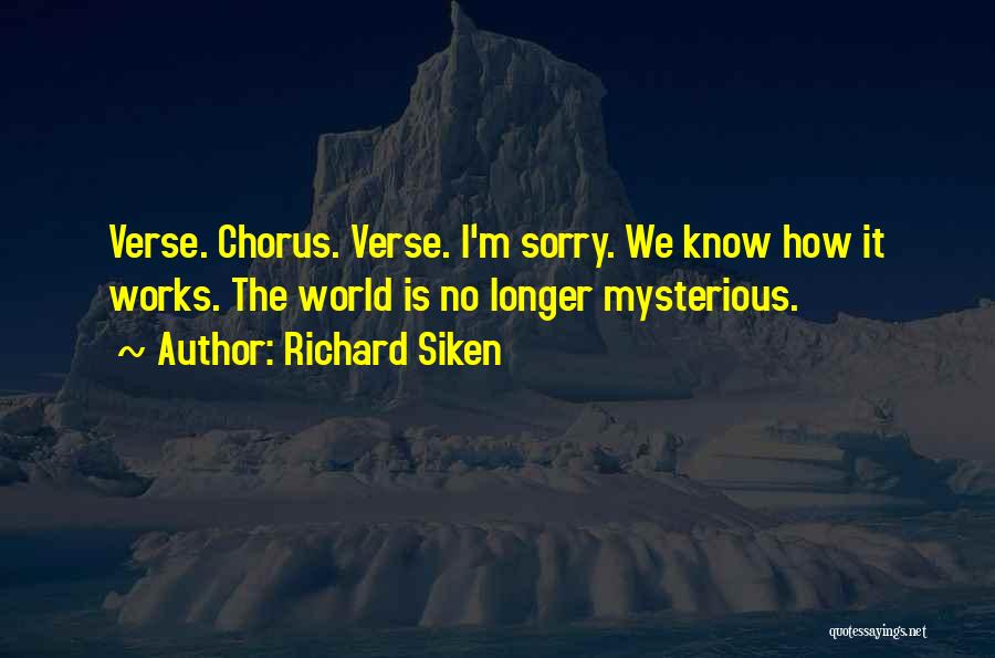 Richard Siken Quotes: Verse. Chorus. Verse. I'm Sorry. We Know How It Works. The World Is No Longer Mysterious.