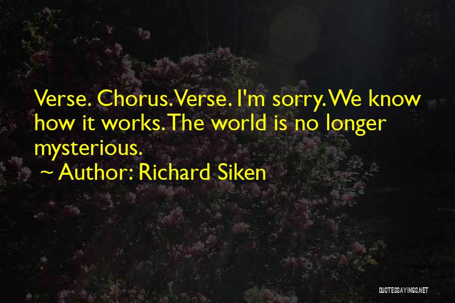 Richard Siken Quotes: Verse. Chorus. Verse. I'm Sorry. We Know How It Works. The World Is No Longer Mysterious.