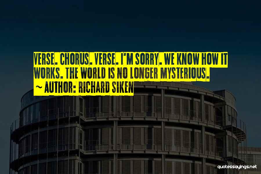 Richard Siken Quotes: Verse. Chorus. Verse. I'm Sorry. We Know How It Works. The World Is No Longer Mysterious.
