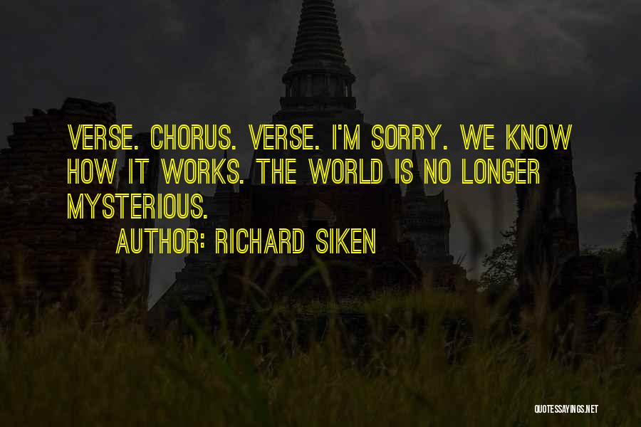 Richard Siken Quotes: Verse. Chorus. Verse. I'm Sorry. We Know How It Works. The World Is No Longer Mysterious.