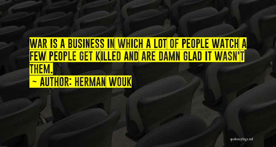 Herman Wouk Quotes: War Is A Business In Which A Lot Of People Watch A Few People Get Killed And Are Damn Glad